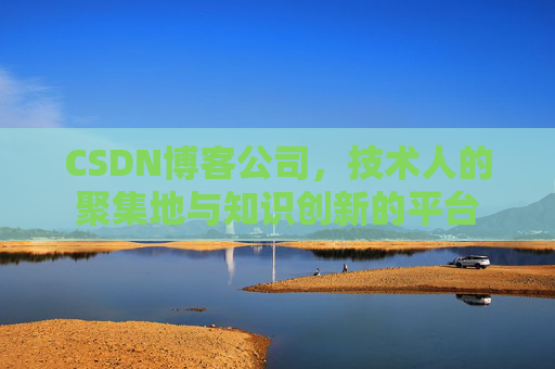 CSDN博客公司，技术人的聚集地与知识创新的平台